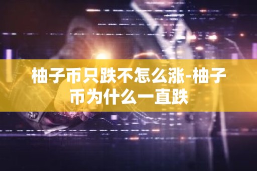 柚子币只跌不怎么涨-柚子币为什么一直跌