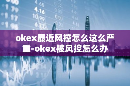 okex最近风控怎么这么严重-okex被风控怎么办