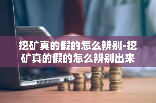 挖矿真的假的怎么辨别-挖矿真的假的怎么辨别出来