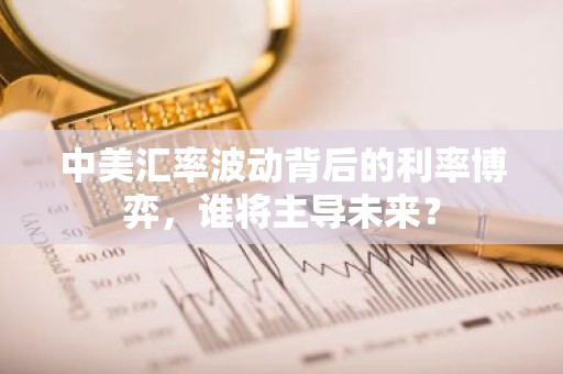 中美汇率波动背后的利率博弈，谁将主导未来？