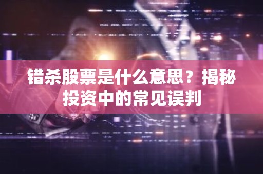 错杀股票是什么意思？揭秘投资中的常见误判