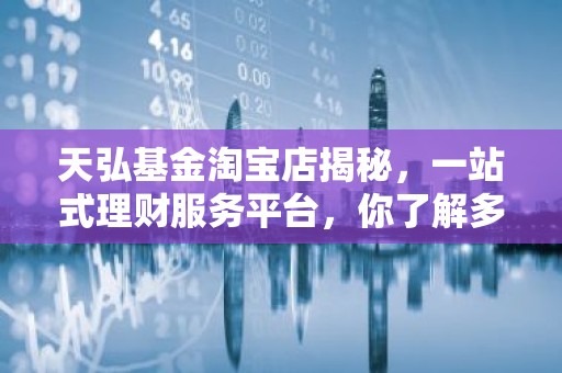天弘基金淘宝店揭秘，一站式理财服务平台，你了解多少？