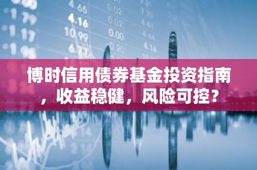 博时信用债券基金投资指南，收益稳健，风险可控？