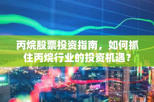 丙烷股票投资指南，如何抓住丙烷行业的投资机遇？