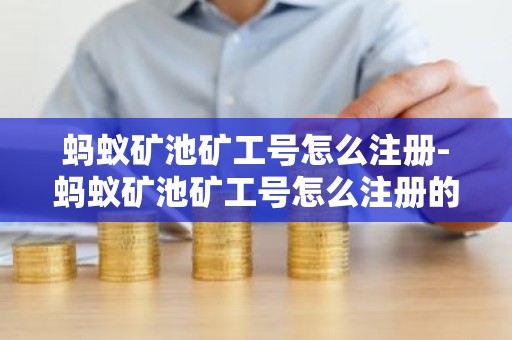 蚂蚁矿池矿工号怎么注册-蚂蚁矿池矿工号怎么注册的
