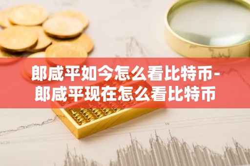 郎咸平如今怎么看比特币-郎咸平现在怎么看比特币