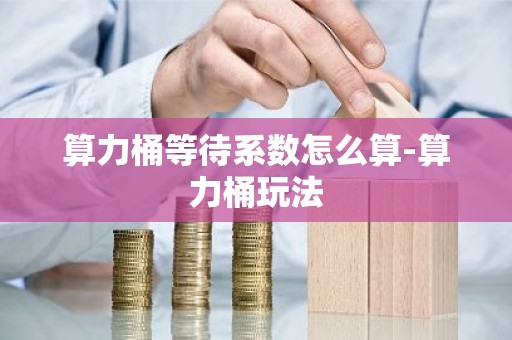 算力桶等待系数怎么算-算力桶玩法