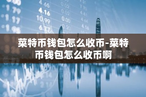 菜特币钱包怎么收币-菜特币钱包怎么收币啊