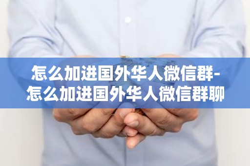 怎么加进国外华人微信群-怎么加进国外华人微信群聊