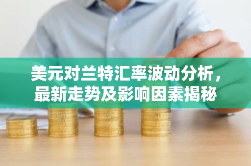 美元对兰特汇率波动分析，最新走势及影响因素揭秘