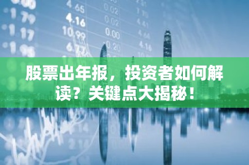 股票出年报，投资者如何解读？关键点大揭秘！