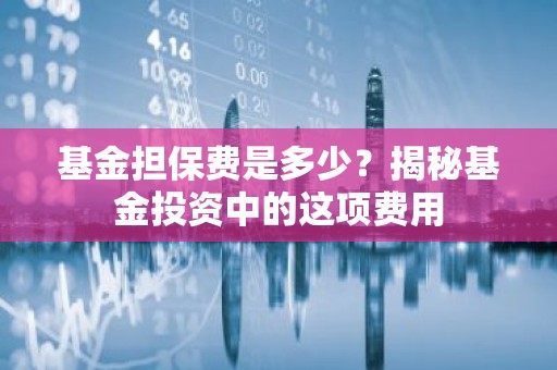 基金担保费是多少？揭秘基金投资中的这项费用
