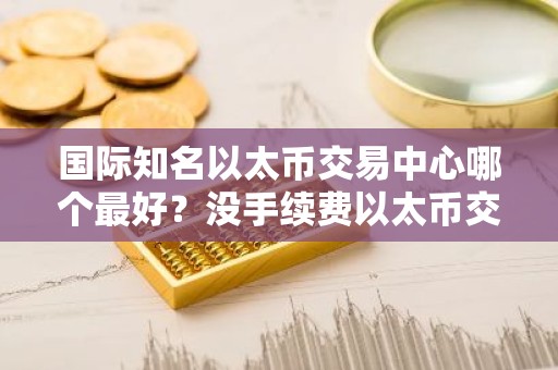 国际知名以太币交易中心哪个最好？没手续费以太币交易中心分享