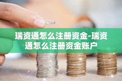 瑞资通怎么注册资金-瑞资通怎么注册资金账户