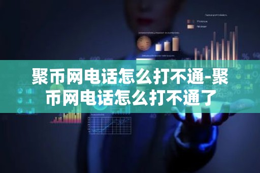 聚币网电话怎么打不通-聚币网电话怎么打不通了