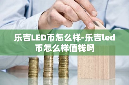 乐吉LED币怎么样-乐吉led币怎么样值钱吗