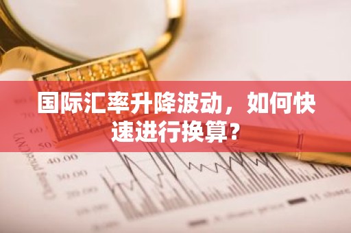 国际汇率升降波动，如何快速进行换算？