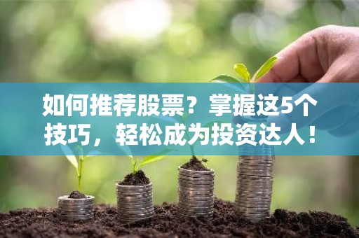 如何推荐股票？掌握这5个技巧，轻松成为投资达人！