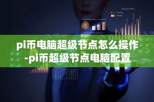 pi币电脑超级节点怎么操作-pi币超级节点电脑配置
