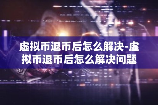 虚拟币退币后怎么解决-虚拟币退币后怎么解决问题