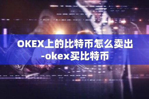 OKEX上的比特币怎么卖出-okex买比特币