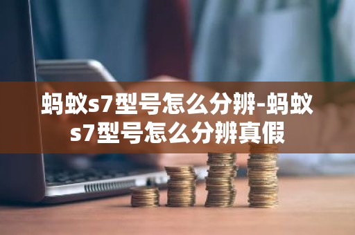 蚂蚁s7型号怎么分辨-蚂蚁s7型号怎么分辨真假