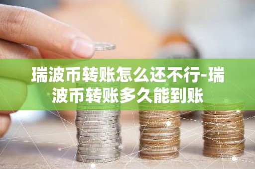 瑞波币转账怎么还不行-瑞波币转账多久能到账