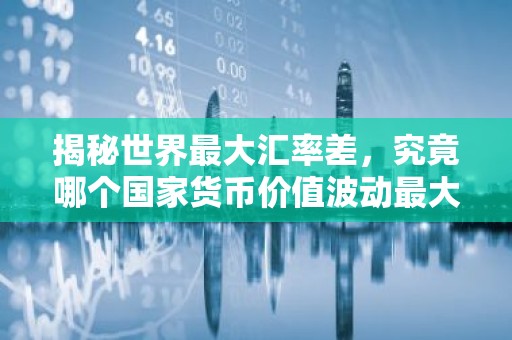 揭秘世界最大汇率差，究竟哪个国家货币价值波动最大？