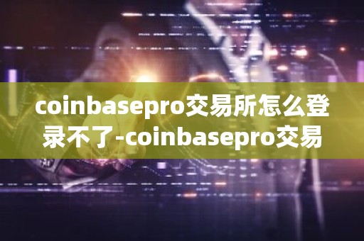 coinbasepro交易所怎么登录不了-coinbasepro交易所怎么样