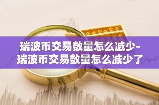 瑞波币交易数量怎么减少-瑞波币交易数量怎么减少了
