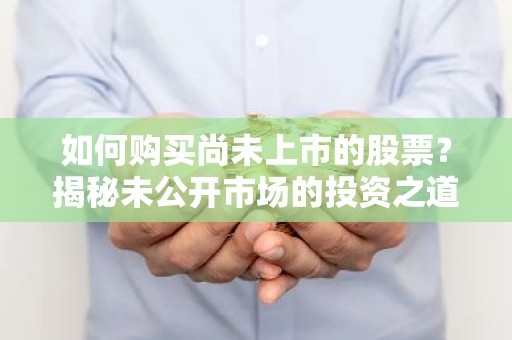 如何购买尚未上市的股票？揭秘未公开市场的投资之道