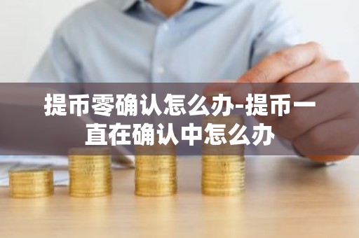 提币零确认怎么办-提币一直在确认中怎么办