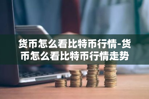 货币怎么看比特币行情-货币怎么看比特币行情走势