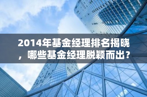 2014年基金经理排名揭晓，哪些基金经理脱颖而出？