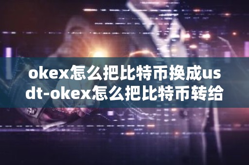 okex怎么把比特币换成usdt-okex怎么把比特币转给别人