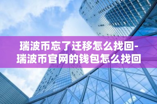 瑞波币忘了迁移怎么找回-瑞波币官网的钱包怎么找回