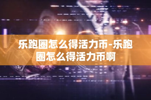 乐跑圈怎么得活力币-乐跑圈怎么得活力币啊