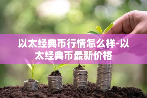 以太经典币行情怎么样-以太经典币最新价格