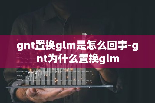 gnt置换glm是怎么回事-gnt为什么置换glm