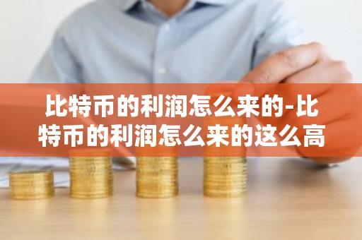 比特币的利润怎么来的-比特币的利润怎么来的这么高