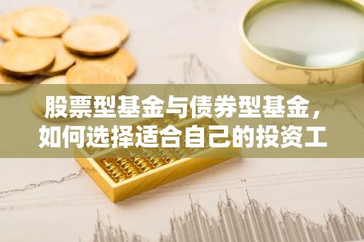 股票型基金与债券型基金，如何选择适合自己的投资工具？
