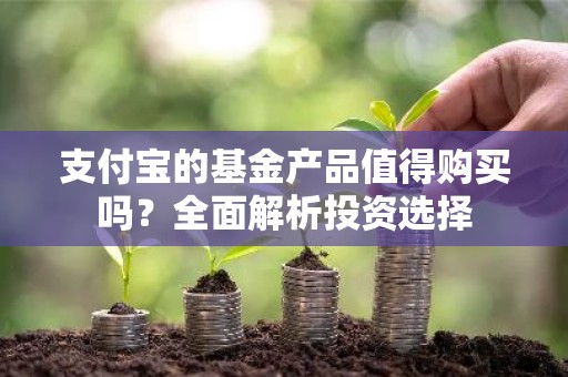 支付宝的基金产品值得购买吗？全面解析投资选择