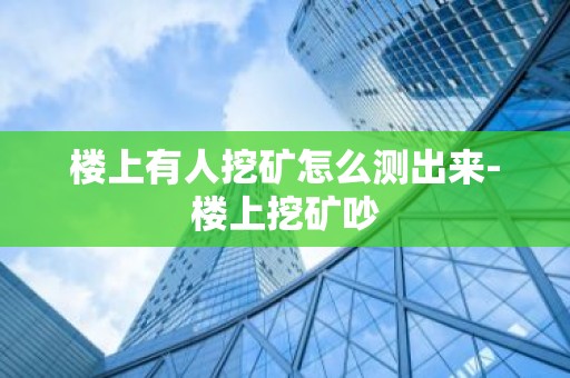 楼上有人挖矿怎么测出来-楼上挖矿吵