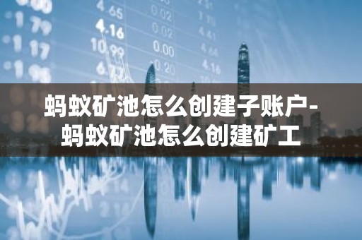 蚂蚁矿池怎么创建子账户-蚂蚁矿池怎么创建矿工