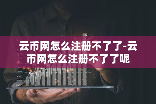 云币网怎么注册不了了-云币网怎么注册不了了呢