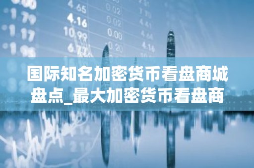 国际知名加密货币看盘商城盘点_最大加密货币看盘商城权威榜单