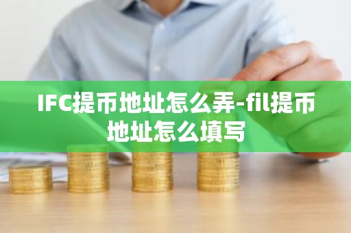 IFC提币地址怎么弄-fil提币地址怎么填写