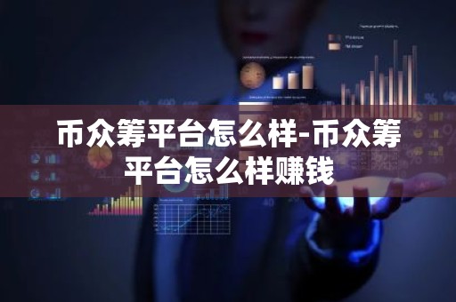 币众筹平台怎么样-币众筹平台怎么样赚钱