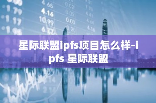 星际联盟ipfs项目怎么样-ipfs 星际联盟