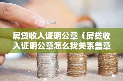 房贷收入证明公章（房贷收入证明公章怎么找关系盖章）